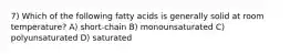 7) Which of the following fatty acids is generally solid at room temperature? A) short-chain B) monounsaturated C) polyunsaturated D) saturated