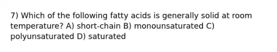 7) Which of the following fatty acids is generally solid at room temperature? A) short-chain B) monounsaturated C) polyunsaturated D) saturated