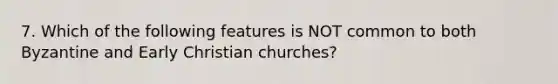 7. Which of the following features is NOT common to both Byzantine and Early Christian churches?