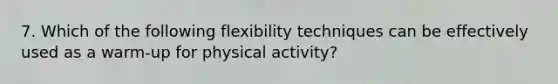 7. Which of the following flexibility techniques can be effectively used as a warm-up for physical activity?