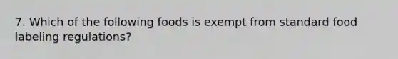 7. Which of the following foods is exempt from standard food labeling regulations?