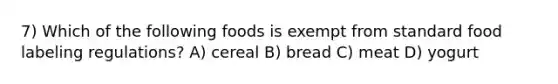 7) Which of the following foods is exempt from standard food labeling regulations? A) cereal B) bread C) meat D) yogurt