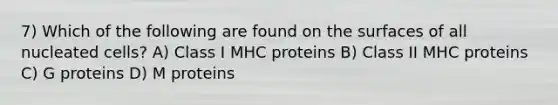 7) Which of the following are found on the surfaces of all nucleated cells? A) Class I MHC proteins B) Class II MHC proteins C) G proteins D) M proteins