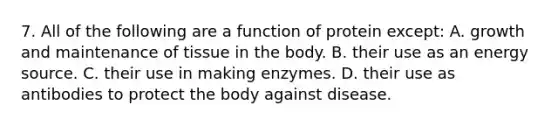 7. All of the following are a function of protein except: A. growth and maintenance of tissue in the body. B. their use as an energy source. C. their use in making enzymes. D. their use as antibodies to protect the body against disease.