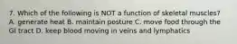 7. Which of the following is NOT a function of skeletal muscles? A. generate heat B. maintain posture C. move food through the GI tract D. keep blood moving in veins and lymphatics