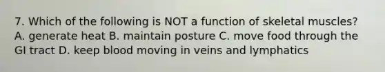 7. Which of the following is NOT a function of skeletal muscles? A. generate heat B. maintain posture C. move food through the GI tract D. keep blood moving in veins and lymphatics