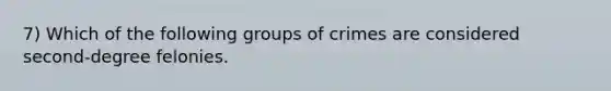 7) Which of the following groups of crimes are considered second-degree felonies.