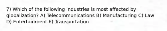 7) Which of the following industries is most affected by globalization? A) Telecommunications B) Manufacturing C) Law D) Entertainment E) Transportation