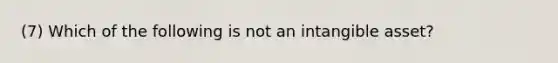 (7) Which of the following is not an intangible asset?