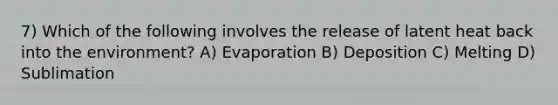 7) Which of the following involves the release of latent heat back into the environment? A) Evaporation B) Deposition C) Melting D) Sublimation