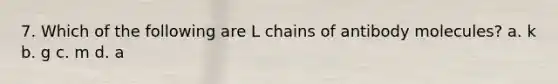 7. Which of the following are L chains of antibody molecules? a. k b. g c. m d. a