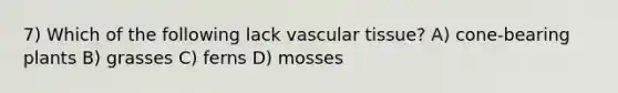 7) Which of the following lack vascular tissue? A) cone-bearing plants B) grasses C) ferns D) mosses