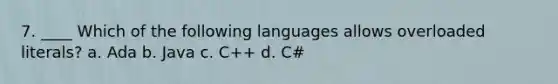 7. ____ Which of the following languages allows overloaded literals? a. Ada b. Java c. C++ d. C#