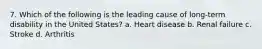 7. Which of the following is the leading cause of long-term disability in the United States? a. Heart disease b. Renal failure c. Stroke d. Arthritis