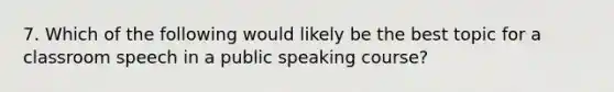 7. Which of the following would likely be the best topic for a classroom speech in a public speaking course?