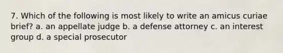 7. Which of the following is most likely to write an amicus curiae brief? a. an appellate judge b. a defense attorney c. an interest group d. a special prosecutor