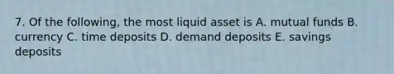 7. Of the following, the most liquid asset is A. mutual funds B. currency C. time deposits D. demand deposits E. savings deposits