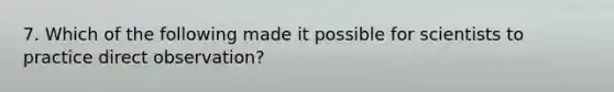 7. Which of the following made it possible for scientists to practice direct observation?