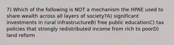 7) Which of the following is NOT a mechanism the HPAE used to share wealth across all layers of society?A) significant investments in rural infrastructureB) free public educationC) tax policies that strongly redistributed income from rich to poorD) land reform