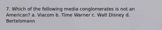 7. Which of the following media conglomerates is not an American? a. Viacom b. Time Warner c. Walt Disney d. Bertelsmann