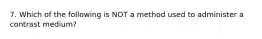 7. Which of the following is NOT a method used to administer a contrast medium?