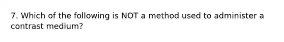 7. Which of the following is NOT a method used to administer a contrast medium?