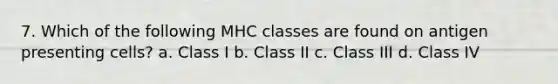 7. Which of the following MHC classes are found on antigen presenting cells? a. Class I b. Class II c. Class III d. Class IV