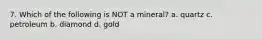 7. Which of the following is NOT a mineral? a. quartz c. petroleum b. diamond d. gold
