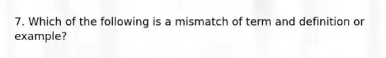 7. Which of the following is a mismatch of term and definition or example?