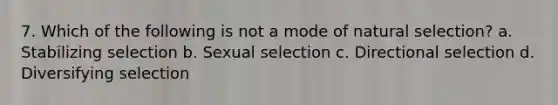 7. Which of the following is not a mode of natural selection? a. Stabilizing selection b. Sexual selection c. Directional selection d. Diversifying selection