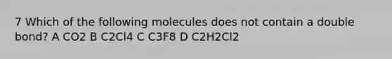 7 Which of the following molecules does not contain a double bond? A CO2 B C2Cl4 C C3F8 D C2H2Cl2