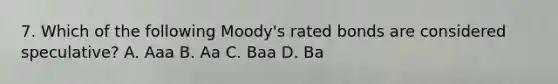 7. Which of the following Moody's rated bonds are considered speculative? A. Aaa B. Aa C. Baa D. Ba