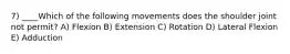 7) ____Which of the following movements does the shoulder joint not permit? A) Flexion B) Extension C) Rotation D) Lateral Flexion E) Adduction