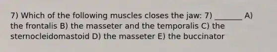 7) Which of the following muscles closes the jaw: 7) _______ A) the frontalis B) the masseter and the temporalis C) the sternocleidomastoid D) the masseter E) the buccinator