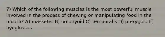 7) Which of the following muscles is the most powerful muscle involved in the process of chewing or manipulating food in the mouth? A) masseter B) omohyoid C) temporalis D) pterygoid E) hyoglossus