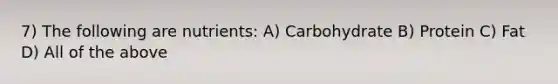 7) The following are nutrients: A) Carbohydrate B) Protein C) Fat D) All of the above