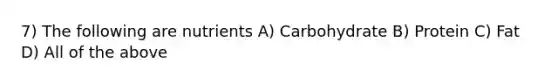 7) The following are nutrients A) Carbohydrate B) Protein C) Fat D) All of the above