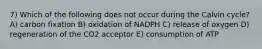 7) Which of the following does not occur during the Calvin cycle? A) carbon fixation B) oxidation of NADPH C) release of oxygen D) regeneration of the CO2 acceptor E) consumption of ATP