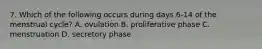 7. Which of the following occurs during days 6-14 of the menstrual cycle? A. ovulation B. proliferative phase C. menstruation D. secretory phase