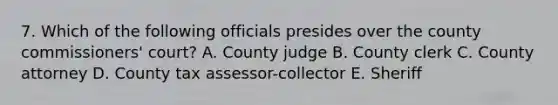 7. Which of the following officials presides over the county commissioners' court? A. County judge B. County clerk C. County attorney D. County tax assessor-collector E. Sheriff