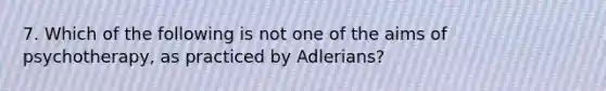 7. Which of the following is not one of the aims of psychotherapy, as practiced by Adlerians?