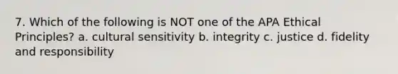 7. Which of the following is NOT one of the APA Ethical Principles? a. cultural sensitivity b. integrity c. justice d. fidelity and responsibility