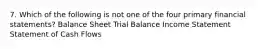 7. Which of the following is not one of the four primary financial statements? Balance Sheet Trial Balance Income Statement Statement of Cash Flows