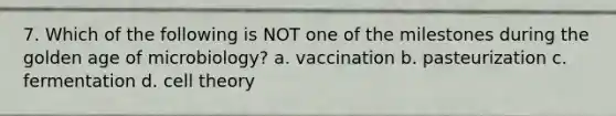 7. Which of the following is NOT one of the milestones during the golden age of microbiology? a. vaccination b. pasteurization c. fermentation d. cell theory