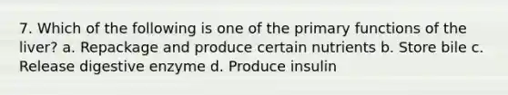 7. Which of the following is one of the primary functions of the liver? a. Repackage and produce certain nutrients b. Store bile c. Release digestive enzyme d. Produce insulin