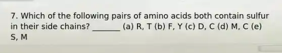 7. Which of the following pairs of amino acids both contain sulfur in their side chains? _______ (a) R, T (b) F, Y (c) D, C (d) M, C (e) S, M