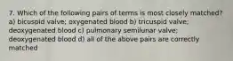 7. Which of the following pairs of terms is most closely matched? a) bicuspid valve; oxygenated blood b) tricuspid valve; deoxygenated blood c) pulmonary semilunar valve; deoxygenated blood d) all of the above pairs are correctly matched