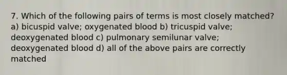 7. Which of the following pairs of terms is most closely matched? a) bicuspid valve; oxygenated blood b) tricuspid valve; deoxygenated blood c) pulmonary semilunar valve; deoxygenated blood d) all of the above pairs are correctly matched