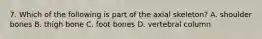 7. Which of the following is part of the axial skeleton? A. shoulder bones B. thigh bone C. foot bones D. vertebral column