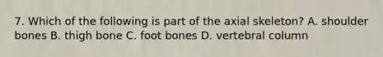 7. Which of the following is part of the axial skeleton? A. shoulder bones B. thigh bone C. foot bones D. vertebral column